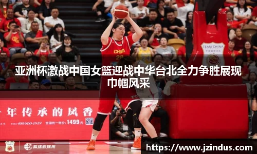 亚洲杯激战中国女篮迎战中华台北全力争胜展现巾帼风采